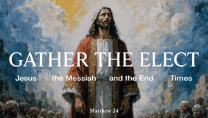 Gather the Elect: Jesus’ Sure Promise of Eternal Hope – Matthew 24