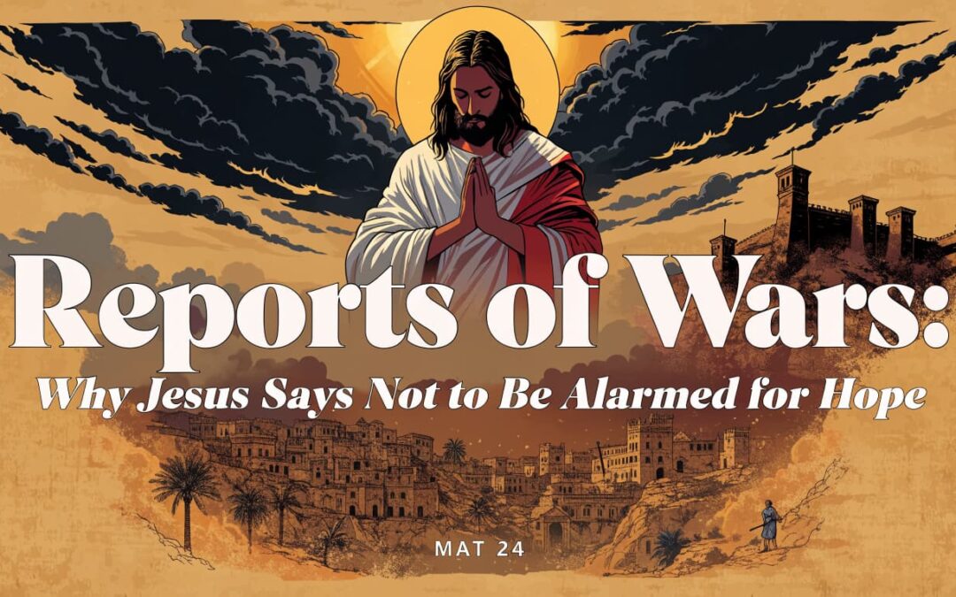 Reports of Wars: Why Jesus Says Not to Be Alarmed for Hope - MAT 24