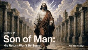 Son of Man: His Return Won’t Be Secret. Are You Ready? Matthew 24